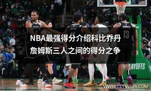 NBA最强得分介绍科比乔丹詹姆斯三人之间的得分之争