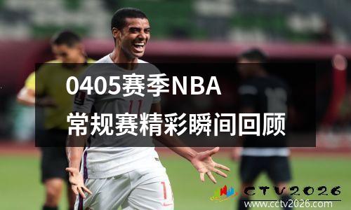 0405赛季NBA常规赛精彩瞬间回顾