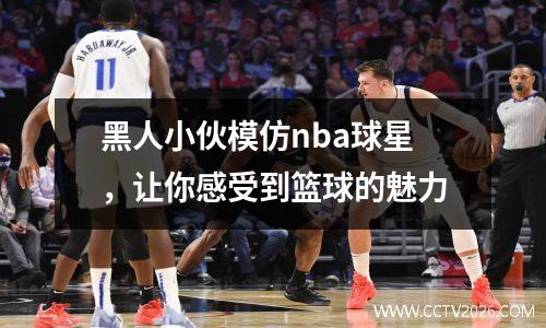 黑人小伙模仿nba球星，让你感受到篮球的魅力