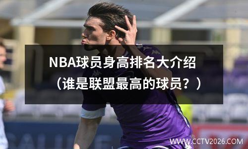 NBA球员身高排名大介绍（谁是联盟最高的球员？）