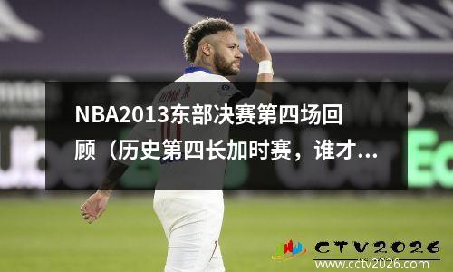 NBA2013东部决赛第四场回顾（历史第四长加时赛，谁才是最后的胜者？）