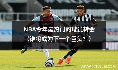 NBA今年最热门的球员转会（谁将成为下一个巨头？）