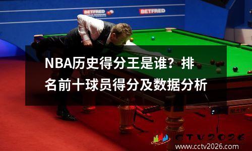 NBA历史得分王是谁？排名前十球员得分及数据分析