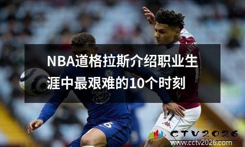 NBA道格拉斯介绍职业生涯中最艰难的10个时刻