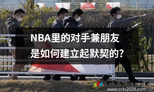 NBA里的对手兼朋友是如何建立起默契的？