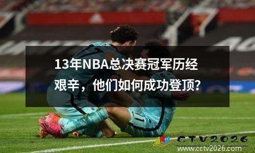 13年NBA总决赛冠军历经艰辛，他们如何成功登顶？