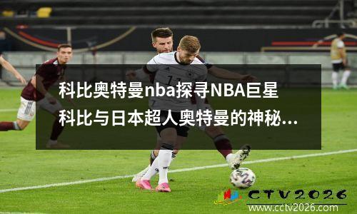 科比奥特曼nba探寻NBA巨星科比与日本超人奥特曼的神秘联动