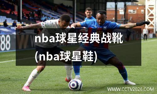 nba球星经典战靴(nba球星鞋)