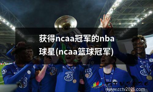 获得ncaa冠军的nba球星(ncaa篮球冠军)