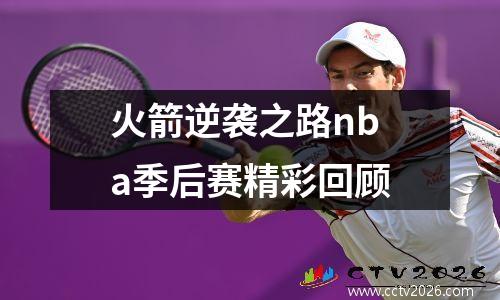 火箭逆袭之路nba季后赛精彩回顾