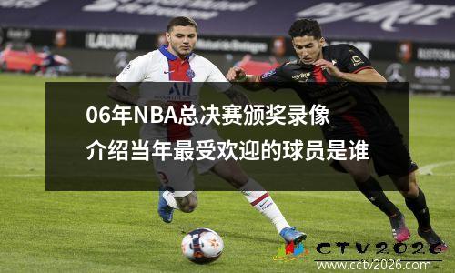 06年NBA总决赛颁奖录像介绍当年最受欢迎的球员是谁