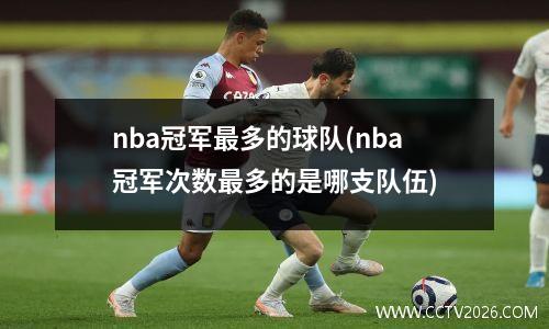 nba冠军最多的球队(nba冠军次数最多的是哪支队伍)