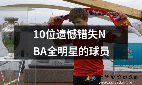 10位遗憾错失NBA全明星的球员
