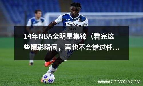 14年NBA全明星集锦（看完这些精彩瞬间，再也不会错过任何一场比赛）