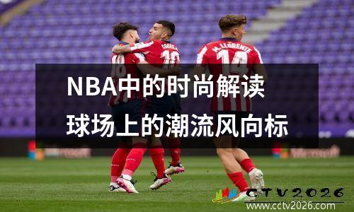 NBA中的时尚解读球场上的潮流风向标