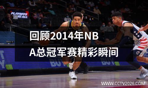 回顾2014年NBA总冠军赛精彩瞬间