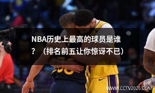 NBA历史上最高的球员是谁？（排名前五让你惊讶不已）