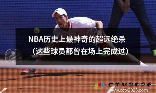 NBA历史上最神奇的超远绝杀（这些球员都曾在场上完成过）