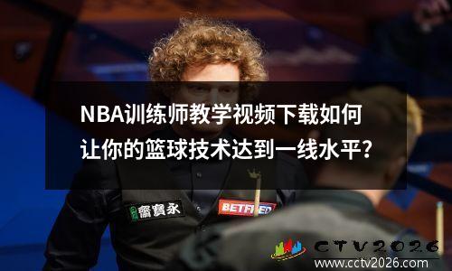 NBA训练师教学视频下载如何让你的篮球技术达到一线水平？