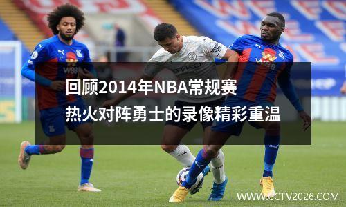 回顾2014年NBA常规赛热火对阵勇士的录像精彩重温