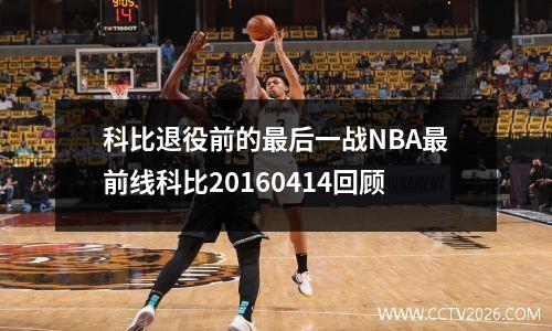 科比退役前的最后一战NBA最前线科比20160414回顾