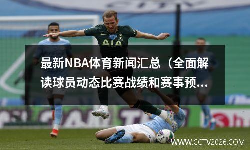 最新NBA体育新闻汇总（全面解读球员动态比赛战绩和赛事预测）