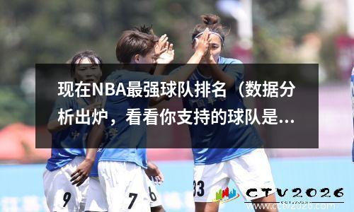 现在NBA最强球队排名（数据分析出炉，看看你支持的球队是否榜上有名）