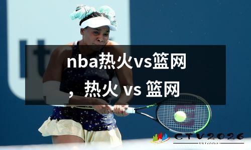 nba热火vs篮网，热火 vs 篮网