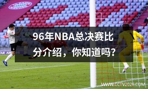 96年NBA总决赛比分介绍，你知道吗？