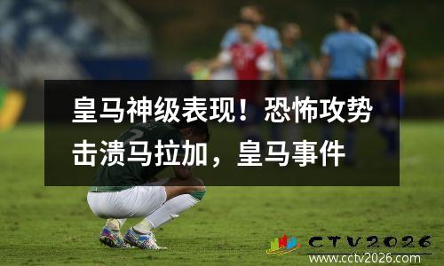 皇马神级表现！恐怖攻势击溃马拉加，皇马事件
