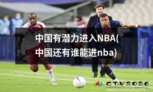 中国有潜力进入NBA(中国还有谁能进nba)