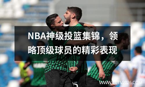 NBA神级投篮集锦，领略顶级球员的精彩表现