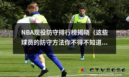NBA现役防守排行榜揭晓（这些球员的防守方法你不得不知道）