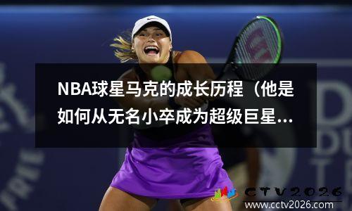 NBA球星马克的成长历程（他是如何从无名小卒成为超级巨星的）