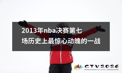 2013年nba决赛第七场历史上最惊心动魄的一战