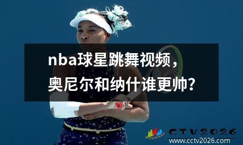 nba球星跳舞视频，奥尼尔和纳什谁更帅？