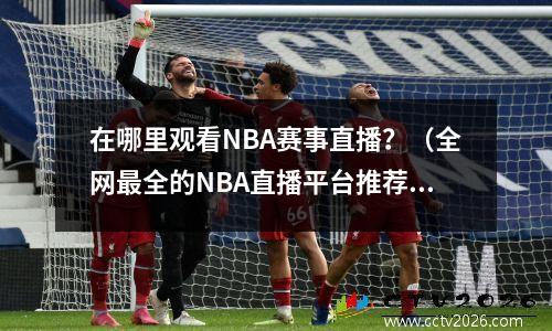 在哪里观看NBA赛事直播？（全网最全的NBA直播平台推荐）