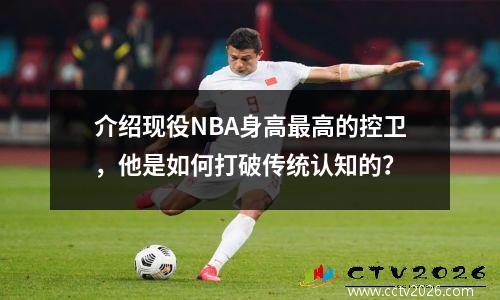 介绍现役NBA身高最高的控卫，他是如何打破传统认知的？