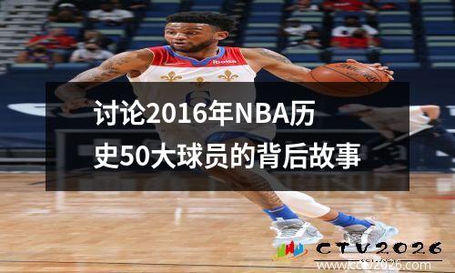 讨论2016年NBA历史50大球员的背后故事
