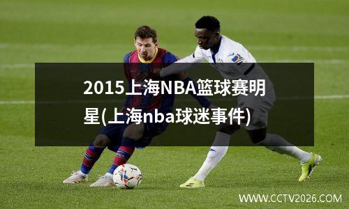 2015上海NBA篮球赛明星(上海nba球迷事件)