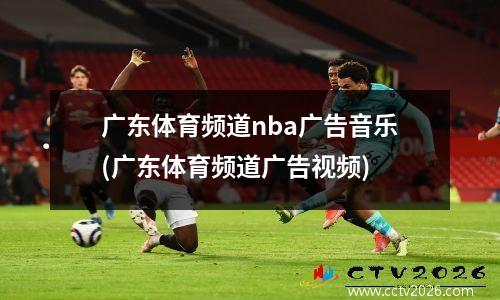 广东体育频道nba广告音乐(广东体育频道广告视频)
