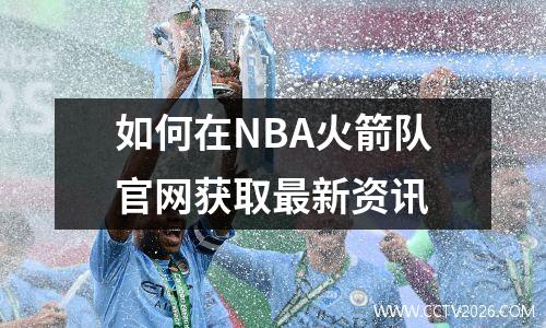 如何在NBA火箭队官网获取最新资讯