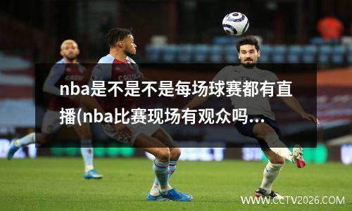 nba是不是不是每场球赛都有直播(nba比赛现场有观众吗)
