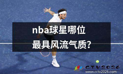 nba球星哪位最具风流气质？
