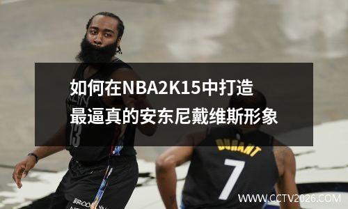 如何在NBA2K15中打造最逼真的安东尼戴维斯形象