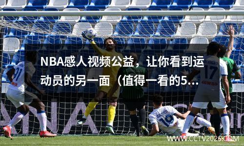 NBA感人视频公益，让你看到运动员的另一面（值得一看的5部视频）