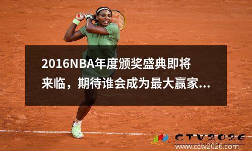 2016NBA年度颁奖盛典即将来临，期待谁会成为最大赢家？