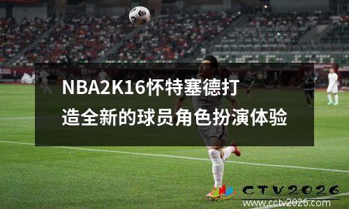 NBA2K16怀特塞德打造全新的球员角色扮演体验