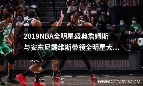 2019NBA全明星盛典詹姆斯与安东尼戴维斯带领全明星大战东西部