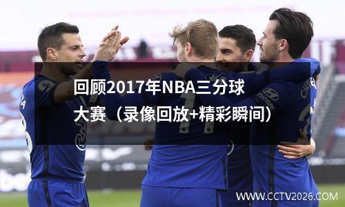 回顾2017年NBA三分球大赛（录像回放+精彩瞬间）